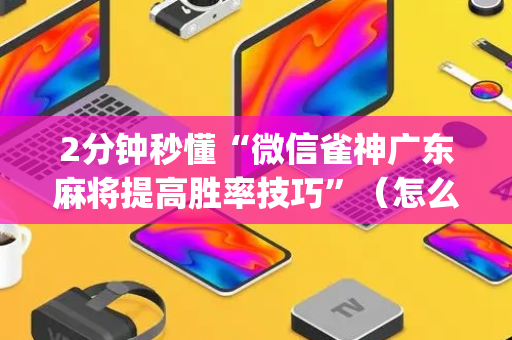2分钟秒懂“微信雀神广东麻将提高胜率技巧”（怎么设置才能赢)