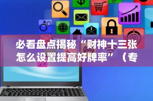 必看盘点揭秘“财神十三张怎么设置提高好牌率”（专用神器下载)