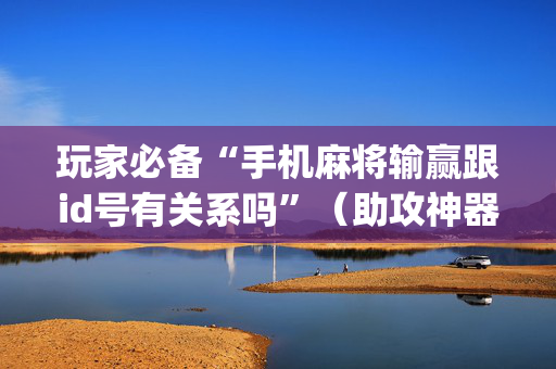 玩家必备“手机麻将输赢跟id号有关系吗”（助攻神器)