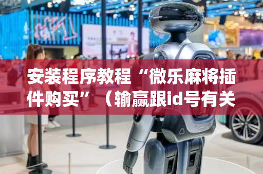 安装程序教程“微乐麻将插件购买”（输赢跟id号有关系吗)