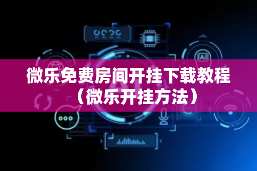微乐免费房间开挂下载教程（微乐开挂方法）