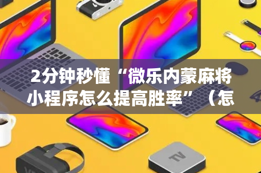 2分钟秒懂“微乐内蒙麻将小程序怎么提高胜率”（怎么能得到好牌)