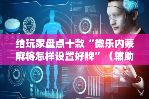 给玩家盘点十款“微乐内蒙麻将怎样设置好牌”（辅助挂发牌规律)