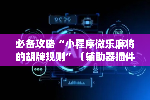 必备攻略“小程序微乐麻将的胡牌规则”（辅助器插件)