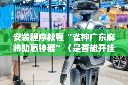 安装程序教程“雀神广东麻将助赢神器”（是否能开挂)