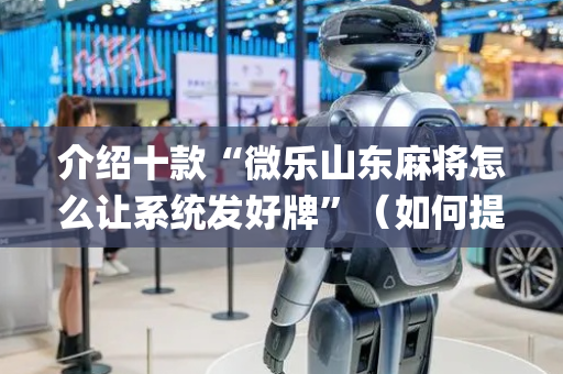 介绍十款“微乐山东麻将怎么让系统发好牌”（如何提高胜率)