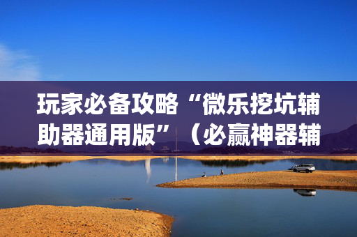 玩家必备攻略“微乐挖坑辅助器通用版”（必赢神器辅助器)