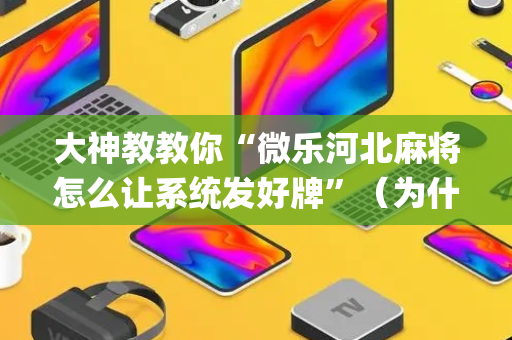 大神教教你“微乐河北麻将怎么让系统发好牌”（为什么有人一直赢)
