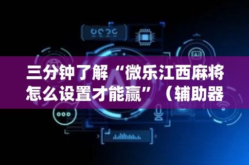 三分钟了解“微乐江西麻将怎么设置才能赢”（辅助器通用版)