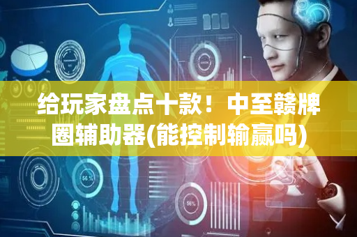 给玩家盘点十款！中至赣牌圈辅助器(能控制输赢吗)