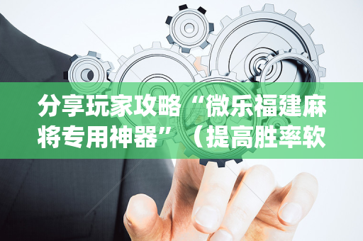 分享玩家攻略“微乐福建麻将专用神器”（提高胜率软件)