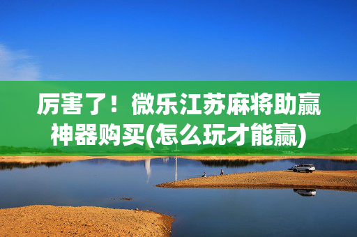 厉害了！微乐江苏麻将助赢神器购买(怎么玩才能赢)