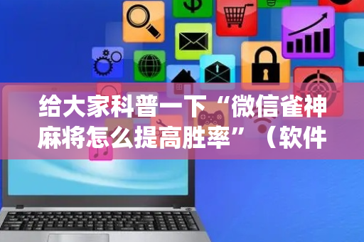 给大家科普一下“微信雀神麻将怎么提高胜率”（软件出售)