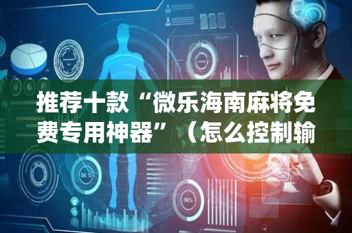 推荐十款“微乐海南麻将免费专用神器”（怎么控制输赢)