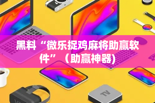 黑料“微乐捉鸡麻将助赢软件”（助赢神器)