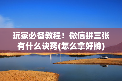 玩家必备教程！微信拼三张有什么诀窍(怎么拿好牌)