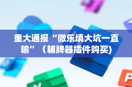 重大通报“微乐填大坑一直输”（辅牌器插件购买)