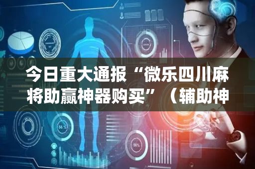 今日重大通报“微乐四川麻将助赢神器购买”（辅助神器免费)