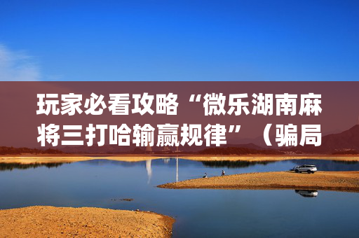 玩家必看攻略“微乐湖南麻将三打哈输赢规律”（骗局大揭秘)