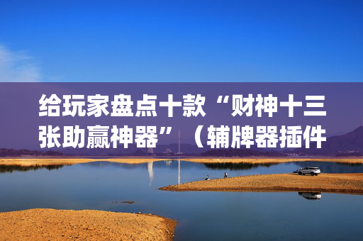 给玩家盘点十款“财神十三张助赢神器”（辅牌器插件购买)