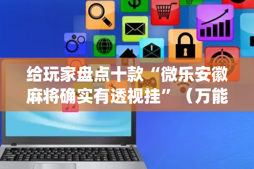 给玩家盘点十款“微乐安徽麻将确实有透视挂”（万能开挂器)