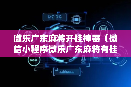 微乐广东麻将开挂神器（微信小程序微乐广东麻将有挂吗）