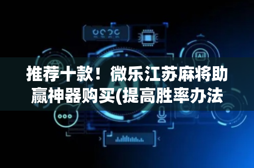 推荐十款！微乐江苏麻将助赢神器购买(提高胜率办法)