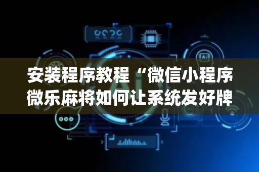 安装程序教程“微信小程序微乐麻将如何让系统发好牌”（专用神器)