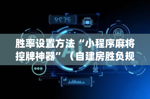 胜率设置方法“小程序麻将控牌神器”（自建房胜负规律)