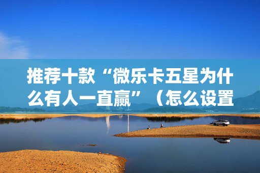 推荐十款“微乐卡五星为什么有人一直赢”（怎么设置才能赢)