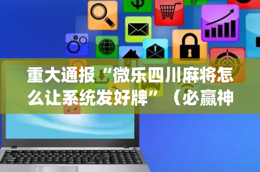 重大通报“微乐四川麻将怎么让系统发好牌”（必赢神器免费安装)