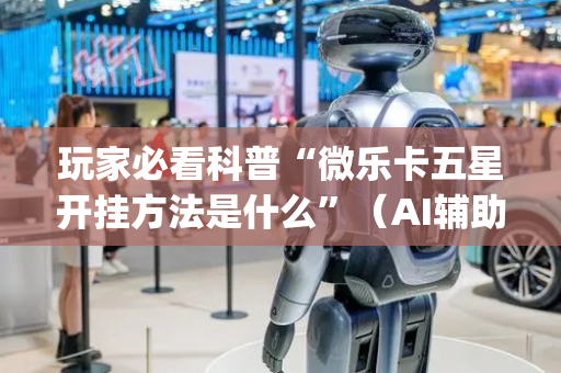 玩家必看科普“微乐卡五星开挂方法是什么”（AI辅助胡牌规则)