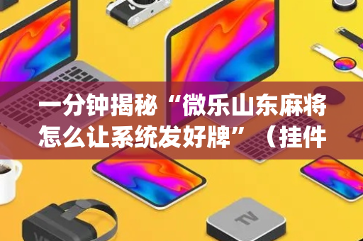 一分钟揭秘“微乐山东麻将怎么让系统发好牌”（挂件神器)