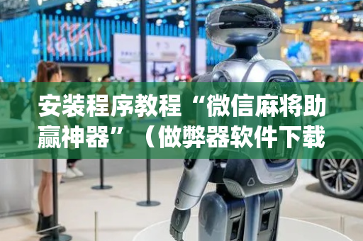 安装程序教程“微信麻将助赢神器”（做弊器软件下载)