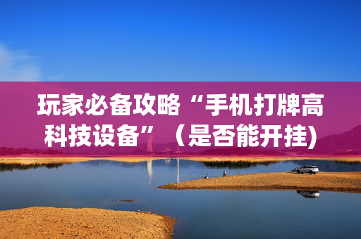 玩家必备攻略“手机打牌高科技设备”（是否能开挂)
