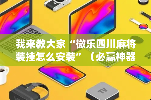 我来教大家“微乐四川麻将装挂怎么安装”（必赢神器免费安装)