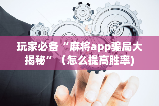 玩家必备“麻将app骗局大揭秘”（怎么提高胜率)
