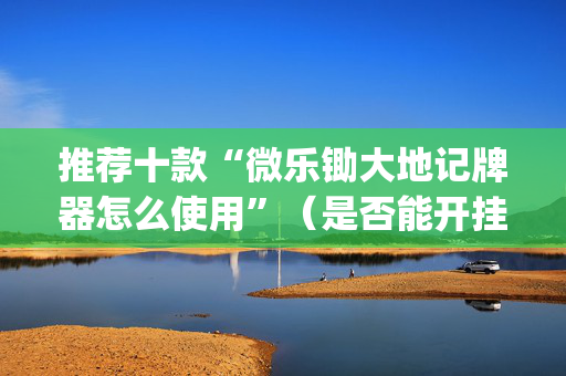 推荐十款“微乐锄大地记牌器怎么使用”（是否能开挂)