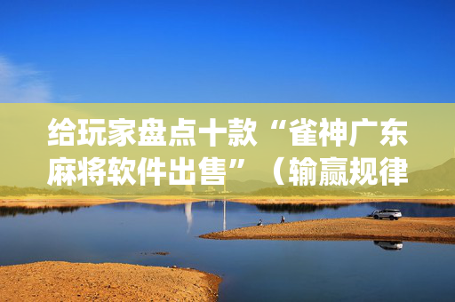 给玩家盘点十款“雀神广东麻将软件出售”（输赢规律)