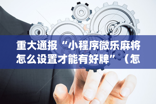 重大通报“小程序微乐麻将怎么设置才能有好牌”（怎么让系统给自己好牌)
