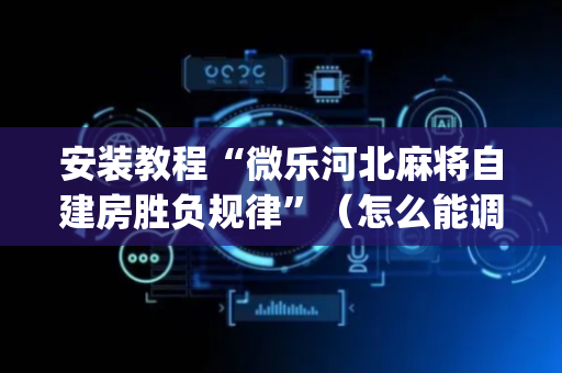 安装教程“微乐河北麻将自建房胜负规律”（怎么能调好牌)