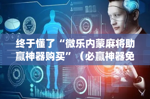 终于懂了“微乐内蒙麻将助赢神器购买”（必赢神器免费安装)