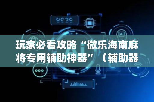玩家必看攻略“微乐海南麻将专用辅助神器”（辅助器下载)