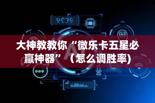 大神教教你“微乐卡五星必赢神器”（怎么调胜率)