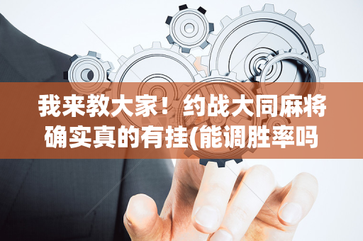 我来教大家！约战大同麻将确实真的有挂(能调胜率吗)