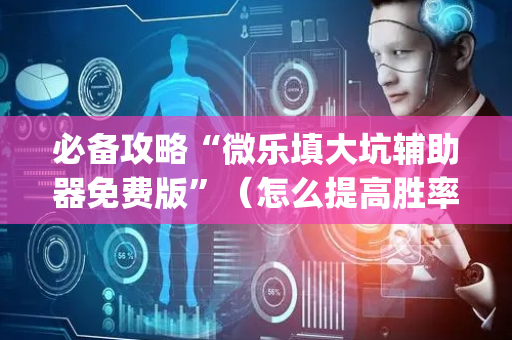 必备攻略“微乐填大坑辅助器免费版”（怎么提高胜率)