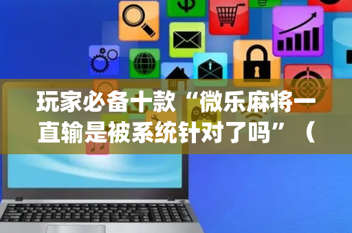 玩家必备十款“微乐麻将一直输是被系统针对了吗”（怎么能得到好牌)