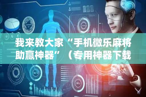 我来教大家“手机微乐麻将助赢神器”（专用神器下载)