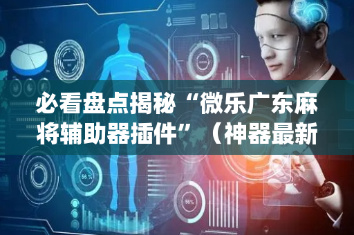 必看盘点揭秘“微乐广东麻将辅助器插件”（神器最新免费)