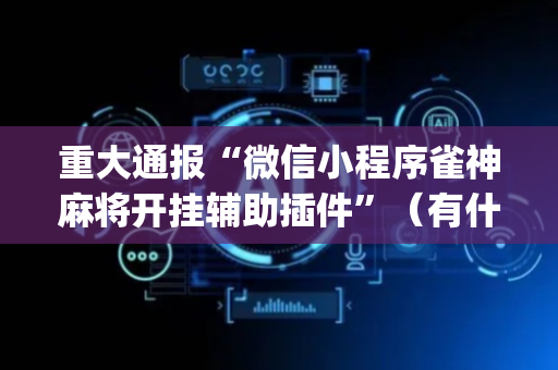 重大通报“微信小程序雀神麻将开挂辅助插件”（有什么诀窍)